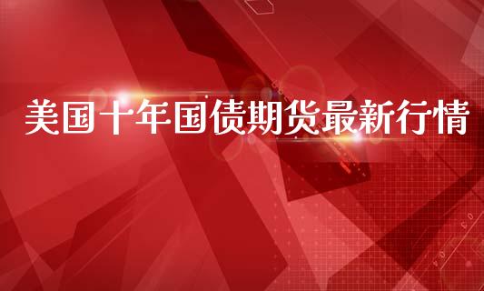 美国十年国债期货最新行情_https://www.fsyjjx.cn_期货研报_第1张