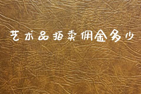 艺术品拍卖佣金多少_https://www.fsyjjx.cn_期货资讯_第1张