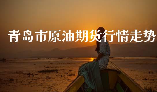 青岛市原油期货行情走势_https://www.fsyjjx.cn_期货研报_第1张