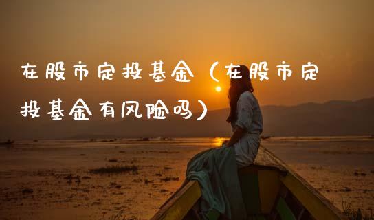 在股市定投基金（在股市定投基金有风险吗）_https://www.fsyjjx.cn_问财精选_第1张