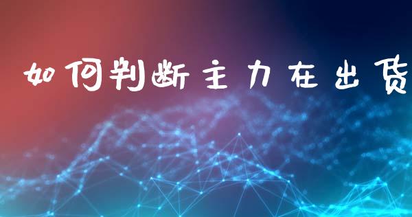 如何判断主力在出货_https://www.fsyjjx.cn_期货资讯_第1张