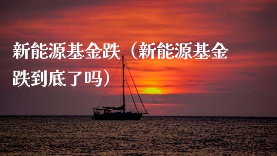 新能源基金跌（新能源基金跌到底了吗）_https://www.fsyjjx.cn_理财资讯_第1张