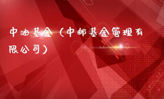 中油基金（中邮基金管理有限公司）_https://www.fsyjjx.cn_理财资讯_第1张