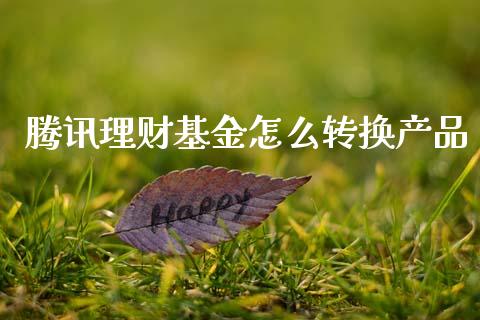 腾讯理财基金怎么转换产品_https://www.fsyjjx.cn_问财精选_第1张