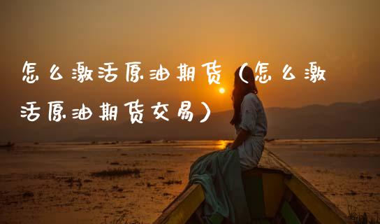 怎么激活原油期货（怎么激活原油期货交易）_https://www.fsyjjx.cn_期货研报_第1张