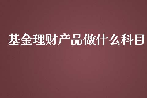 基金理财产品做什么科目_https://www.fsyjjx.cn_问财精选_第1张