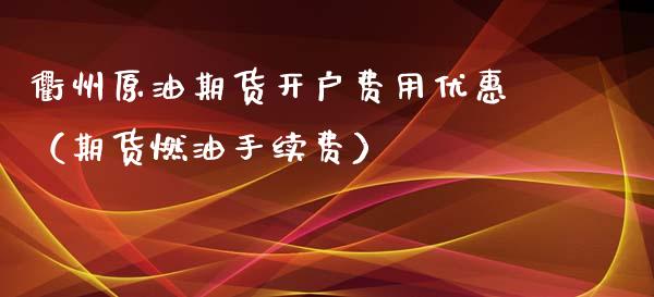衢州原油期货开户费用优惠（期货燃油手续费）_https://www.fsyjjx.cn_期货研报_第1张