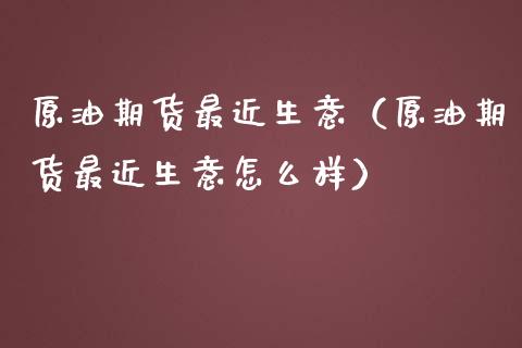 原油期货最近生意（原油期货最近生意怎么样）_https://www.fsyjjx.cn_期货研报_第1张