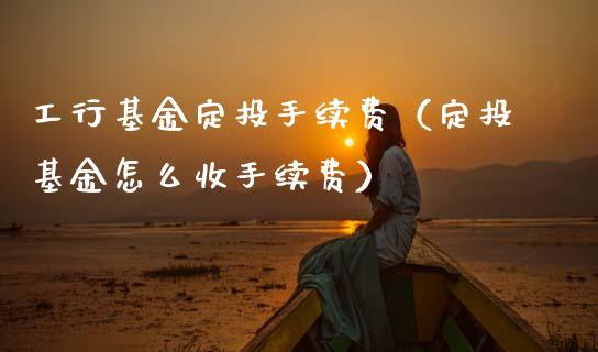 工行基金定投手续费（定投基金怎么收手续费）_https://www.fsyjjx.cn_理财资讯_第1张