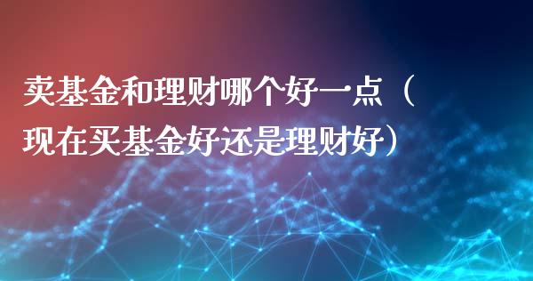 卖基金和理财哪个好一点（现在买基金好还是理财好）_https://www.fsyjjx.cn_理财资讯_第1张