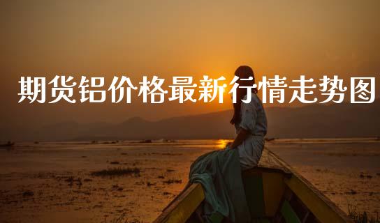 期货铝价格最新行情走势图_https://www.fsyjjx.cn_期货资讯_第1张