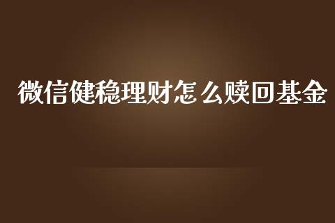 微信健稳理财怎么赎回基金_https://www.fsyjjx.cn_问财精选_第1张