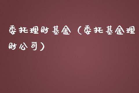 委托理财基金（委托基金理财公司）_https://www.fsyjjx.cn_理财资讯_第1张