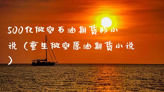 500亿做空石油期货的小说（重生做空原油期货小说）_https://www.fsyjjx.cn_问财精选_第1张