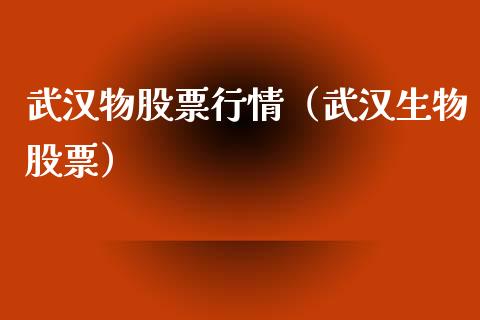 武汉物股票行情（武汉生物股票）_https://www.fsyjjx.cn_股指期货_第1张