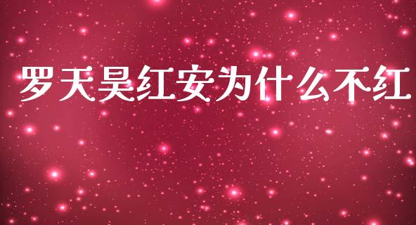 罗天昊红安为什么不红_https://www.fsyjjx.cn_期货在线_第1张