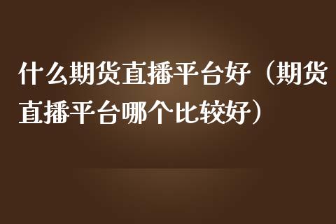 什么期货直播平台好（期货直播平台哪个比较好）_https://www.fsyjjx.cn_期货在线_第1张