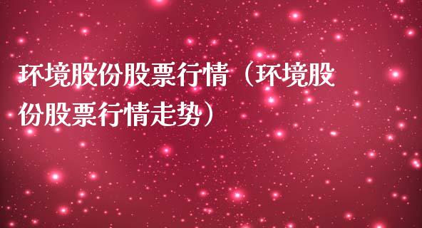 环境股份股票行情（环境股份股票行情走势）_https://www.fsyjjx.cn_股市分析_第1张