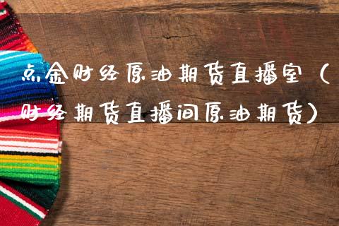 点金财经原油期货直播室（财经期货直播间原油期货）_https://www.fsyjjx.cn_期货在线_第1张