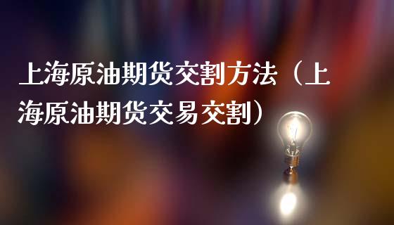 上海原油期货交割方法（上海原油期货交易交割）_https://www.fsyjjx.cn_期货资讯_第1张