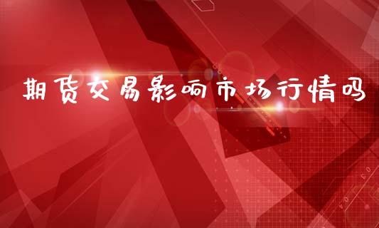 期货交易影响市场行情吗_https://www.fsyjjx.cn_期货资讯_第1张