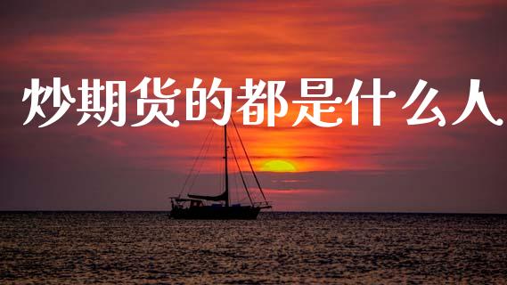 炒期货的都是什么人_https://www.fsyjjx.cn_期货研报_第1张