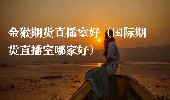 金猴期货直播室好（国际期货直播室哪家好）_https://www.fsyjjx.cn_期货在线_第1张