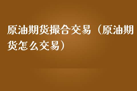 原油期货撮合交易（原油期货怎么交易）_https://www.fsyjjx.cn_期货研报_第1张