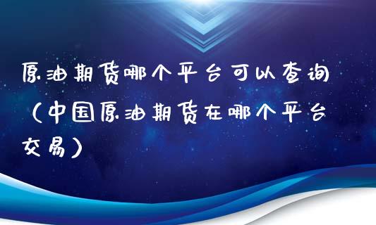原油期货哪个平台可以查询（中国原油期货在哪个平台交易）_https://www.fsyjjx.cn_期货研报_第1张