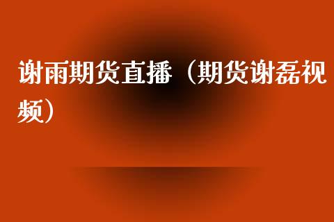 谢雨期货直播（期货谢磊视频）_https://www.fsyjjx.cn_期货在线_第1张