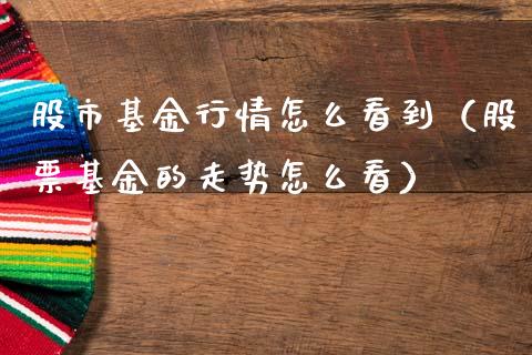 股市基金行情怎么看到（股票基金的走势怎么看）_https://www.fsyjjx.cn_理财资讯_第1张