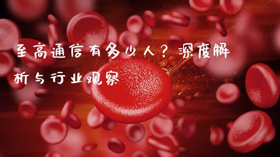 至高通信有多少人？深度解析与行业观察_https://www.fsyjjx.cn_期货在线_第1张