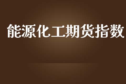 能源化工期货指数_https://www.fsyjjx.cn_期货研报_第1张