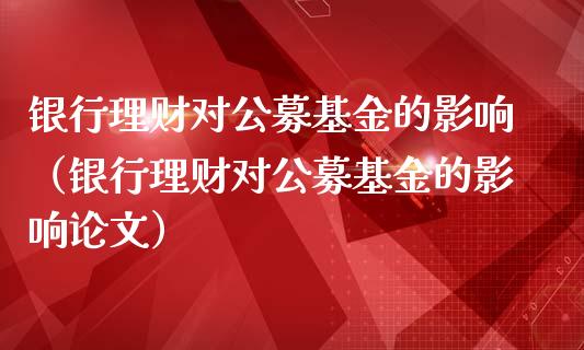 银行理财对公募基金的影响（银行理财对公募基金的影响论文）_https://www.fsyjjx.cn_理财资讯_第1张