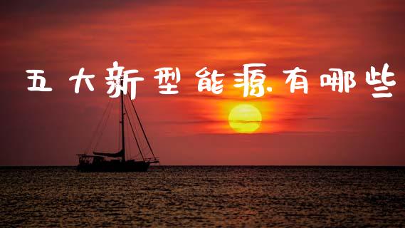 五大新型能源有哪些_https://www.fsyjjx.cn_期货研报_第1张