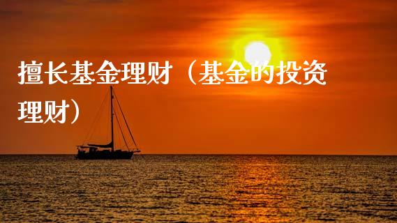 擅长基金理财（基金的投资理财）_https://www.fsyjjx.cn_问财精选_第1张
