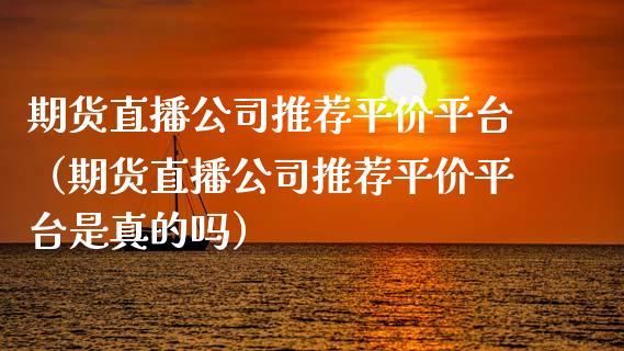期货直播公司推荐平价平台（期货直播公司推荐平价平台是真的吗）_https://www.fsyjjx.cn_期货在线_第1张