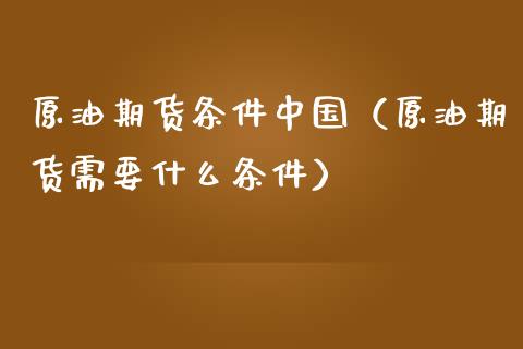 原油期货条件中国（原油期货需要什么条件）_https://www.fsyjjx.cn_期货资讯_第1张