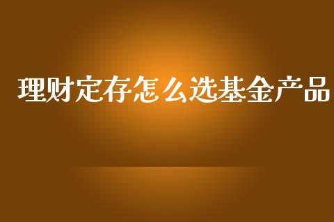 理财定存怎么选基金产品_https://www.fsyjjx.cn_问财精选_第1张