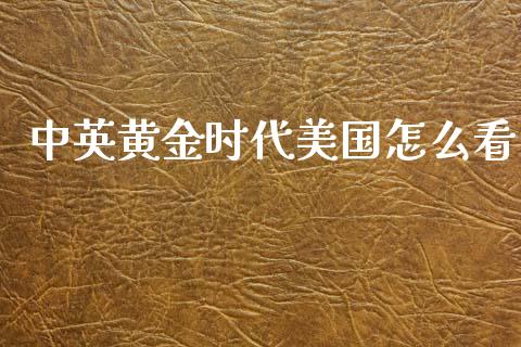 中英黄金时代美国怎么看_https://www.fsyjjx.cn_股票指导_第1张