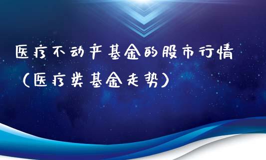 医疗不动产基金的股市行情（医疗类基金走势）_https://www.fsyjjx.cn_理财资讯_第1张
