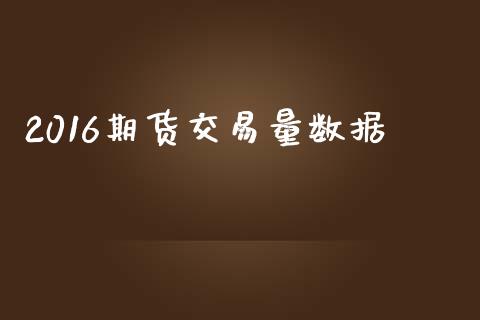 2016期货交易量数据_https://www.fsyjjx.cn_问财精选_第1张