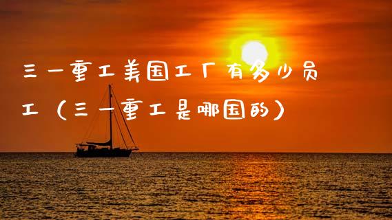 三一重工美国工厂有多少员工（三一重工是哪国的）_https://www.fsyjjx.cn_股市分析_第1张