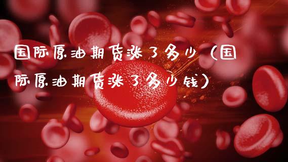 国际原油期货涨了多少（国际原油期货涨了多少钱）_https://www.fsyjjx.cn_期货资讯_第1张