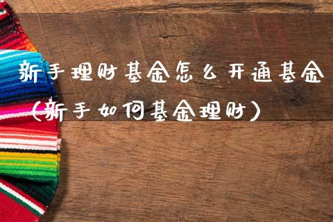 新手理财基金怎么开通基金（新手如何基金理财）_https://www.fsyjjx.cn_理财资讯_第1张