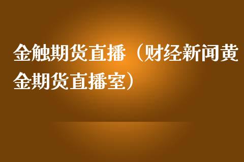 金触期货直播（财经新闻黄金期货直播室）_https://www.fsyjjx.cn_期货在线_第1张