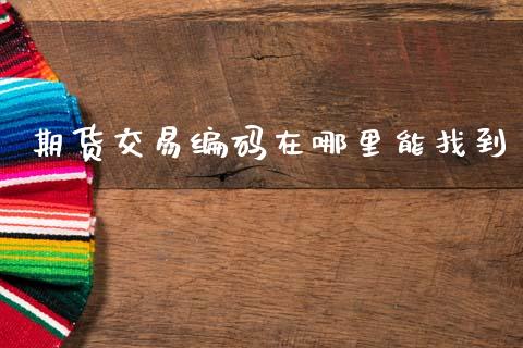 期货交易编码在哪里能找到_https://www.fsyjjx.cn_股票指导_第1张