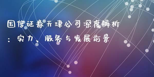 国信证券天津公司深度解析：实力、服务与发展前景_https://www.fsyjjx.cn_期货研报_第1张