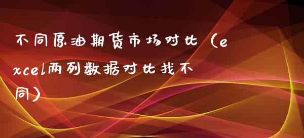 不同原油期货市场对比（excel两列数据对比找不同）_https://www.fsyjjx.cn_期货研报_第1张