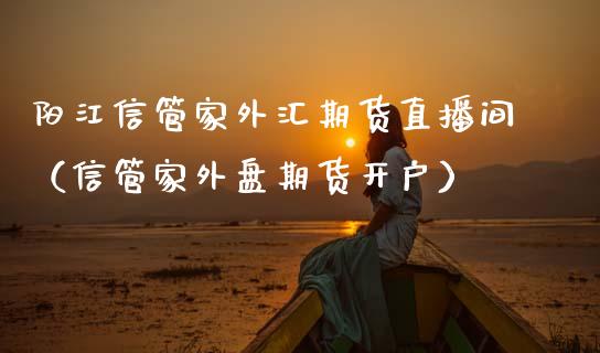 阳江信管家外汇期货直播间（信管家外盘期货开户）_https://www.fsyjjx.cn_期货在线_第1张